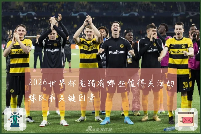 2026世界杯竞猜有哪些值得关注的球队和关键因素
