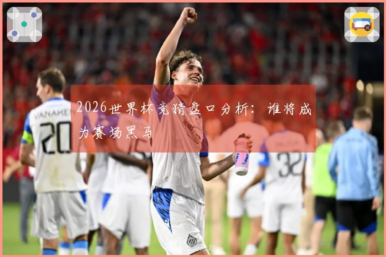 2026世界杯竞猜盘口分析：谁将成为赛场黑马