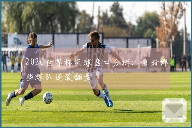 2026世界杯买球盘口分析：看好哪些球队逆袭翻盘