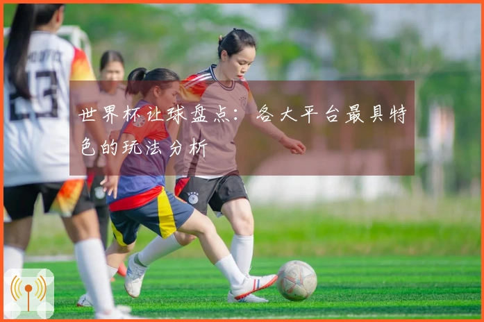 世界杯让球盘点:各大平台最具特色的玩法分析