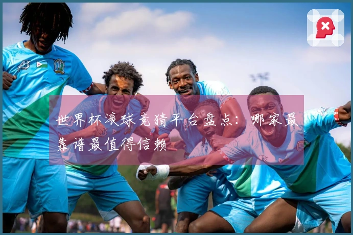 世界杯滚球竞猜平台盘点：哪家最靠谱最值得信赖