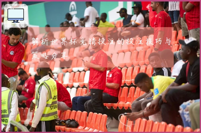 解析世界杯竞猜投注的投注技巧与策略分享