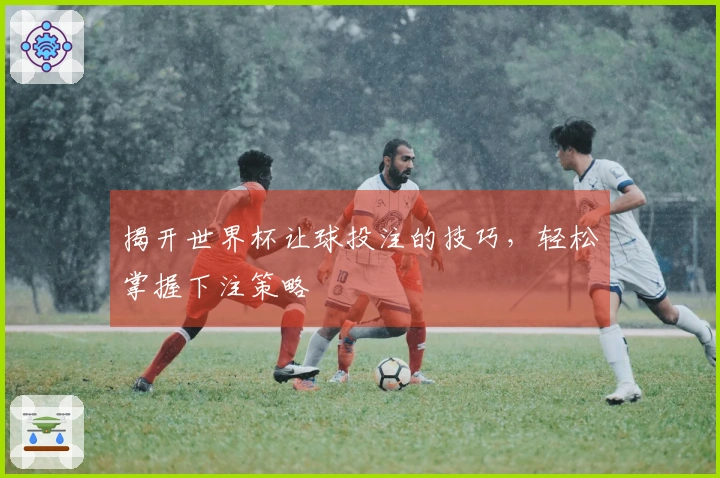 揭开世界杯让球投注的技巧，轻松掌握下注策略