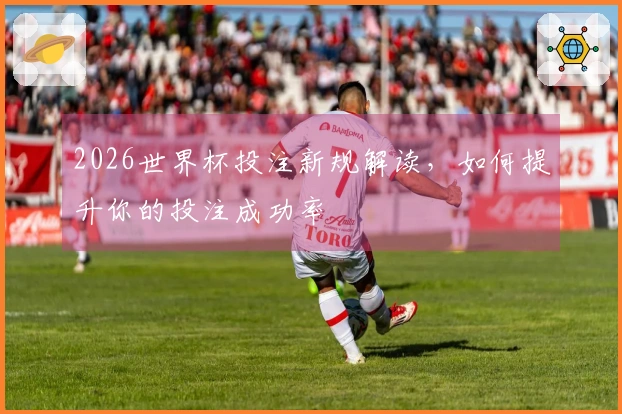 2026世界杯投注新规解读，如何提升你的投注成功率