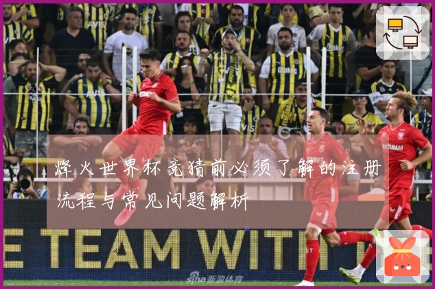 烽火世界杯竞猜前必须了解的注册流程与常见问题解析