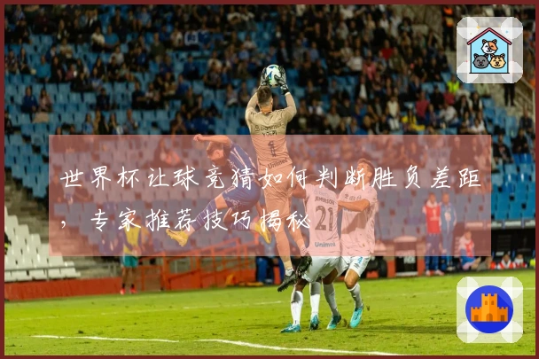 世界杯让球竞猜如何判断胜负差距，专家推荐技巧揭秘
