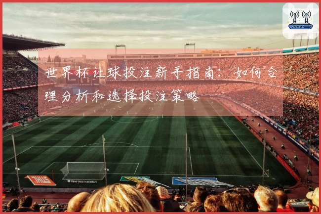 世界杯让球投注新手指南：如何合理分析和选择投注策略