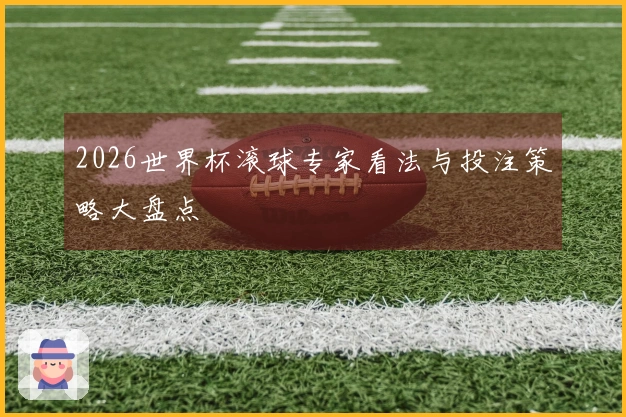 2026世界杯滚球专家看法与投注策略大盘点