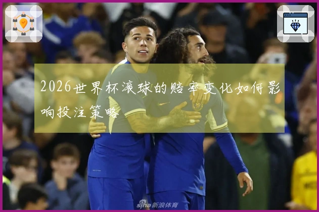 2026世界杯滚球的赔率变化如何影响投注策略