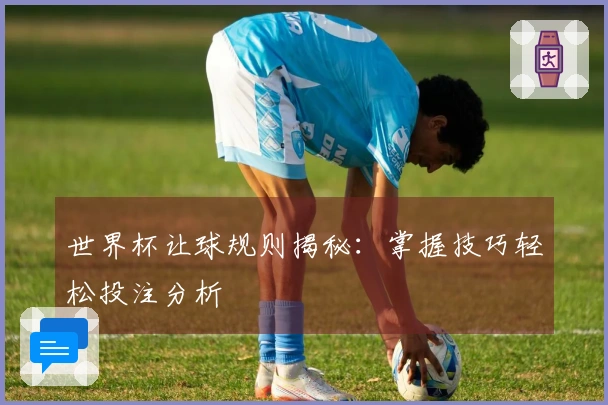 世界杯让球规则揭秘：掌握技巧轻松投注分析