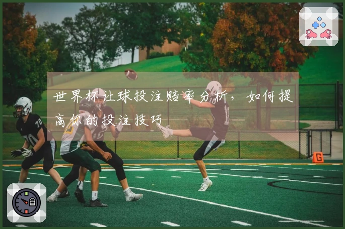 世界杯让球投注赔率分析，如何提高你的投注技巧