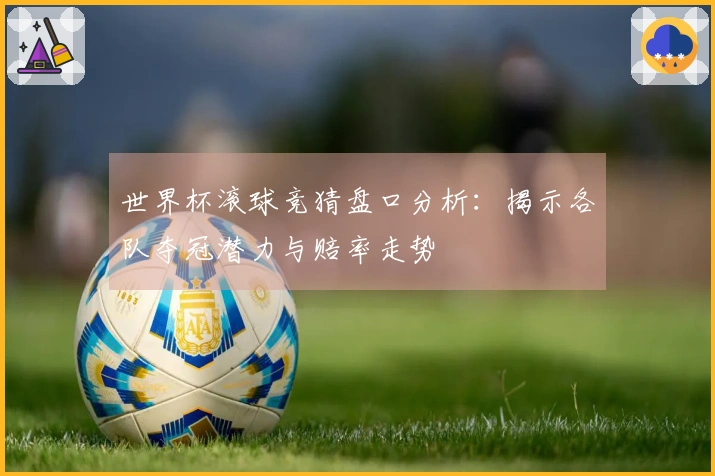 世界杯滚球竞猜盘口分析：揭示各队夺冠潜力与赔率走势