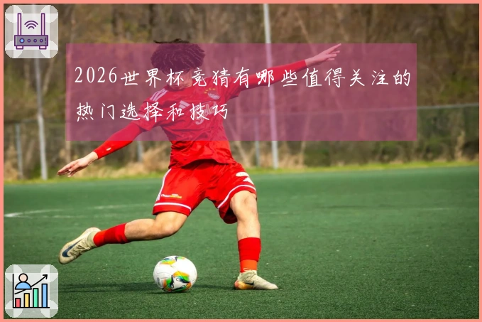 2026世界杯竞猜有哪些值得关注的热门选择和技巧