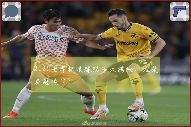 2026世界杯滚球赔率大揭秘，谁是夺冠热门？