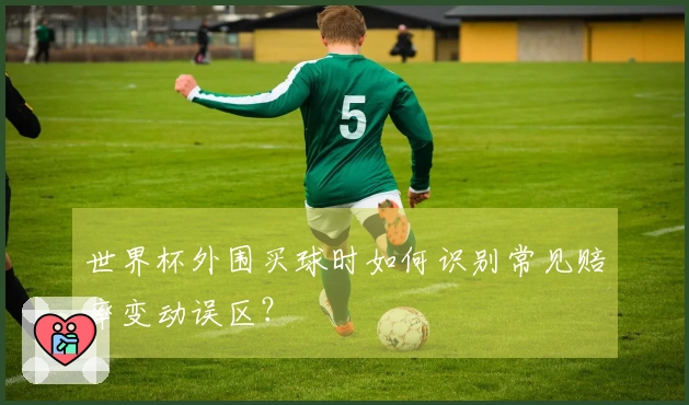 世界杯外围买球时如何识别常见赔率变动误区？