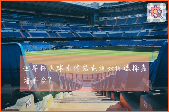 世界杯买球竞猜究竟该如何选择靠谱平台?