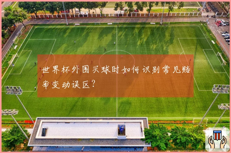 世界杯外围买球时如何识别常见赔率变动误区？