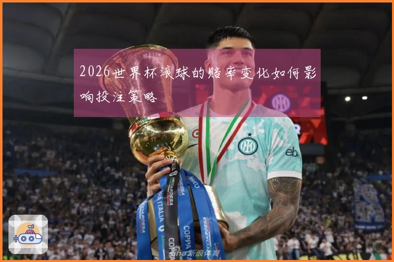 2026世界杯滚球的赔率变化如何影响投注策略
