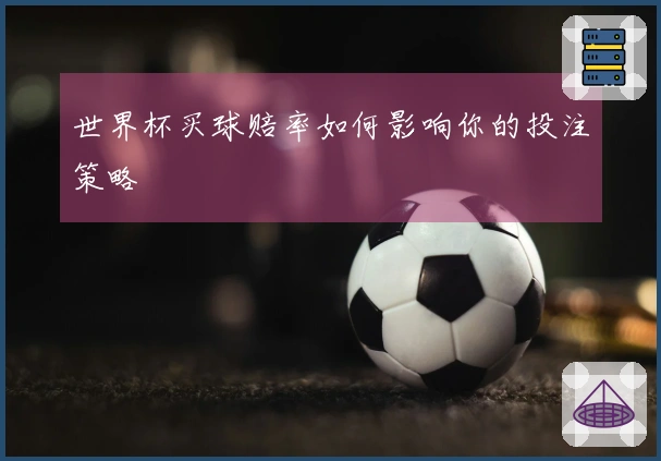 世界杯买球赔率如何影响你的投注策略