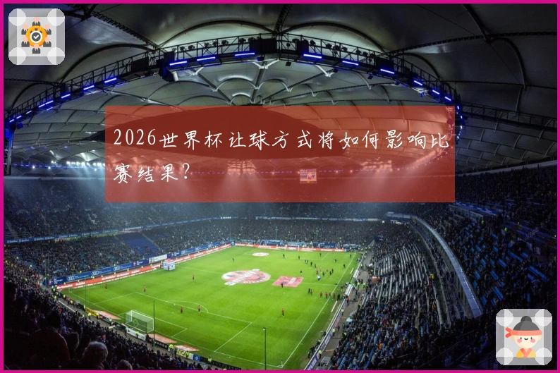 2026世界杯让球方式将如何影响比赛结果？