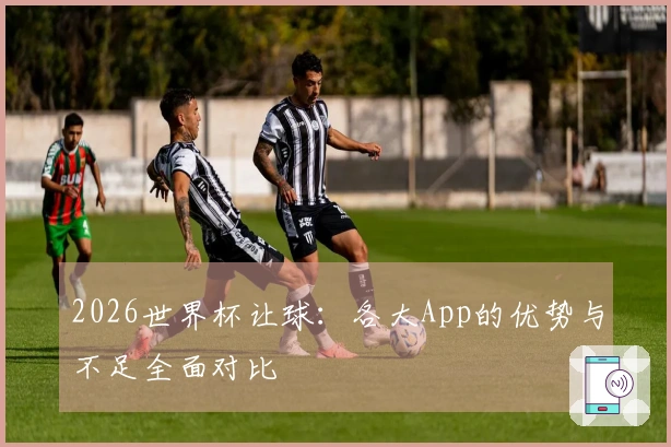 2026世界杯让球：各大App的优势与不足全面对比
