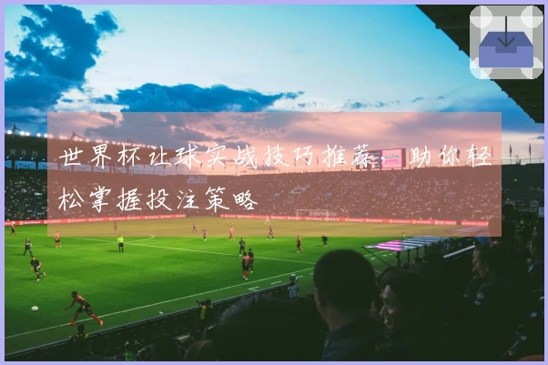 世界杯让球实战技巧推荐，助你轻松掌握投注策略
