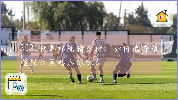 2026世界杯竞猜分析：如何选择最佳投注策略和球队？