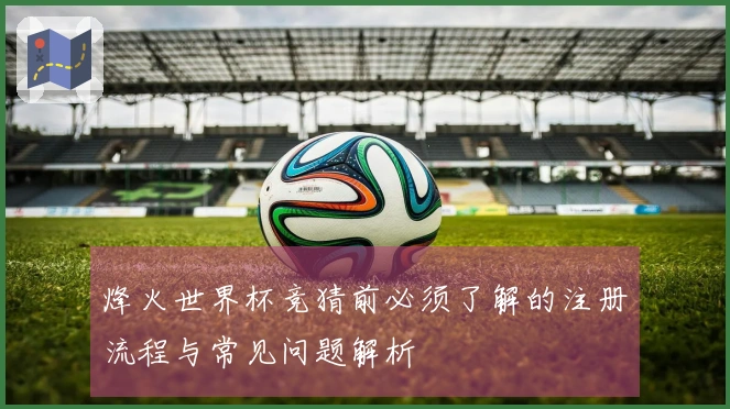 烽火世界杯竞猜前必须了解的注册流程与常见问题解析