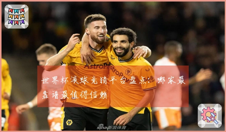 世界杯滚球竞猜平台盘点：哪家最靠谱最值得信赖