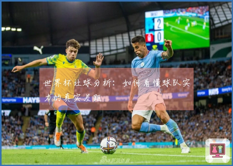 世界杯让球分析：如何看懂球队实力的真实差距
