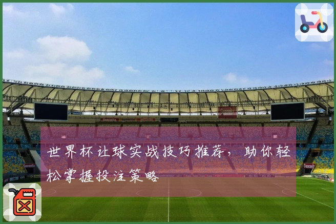 世界杯让球实战技巧推荐，助你轻松掌握投注策略