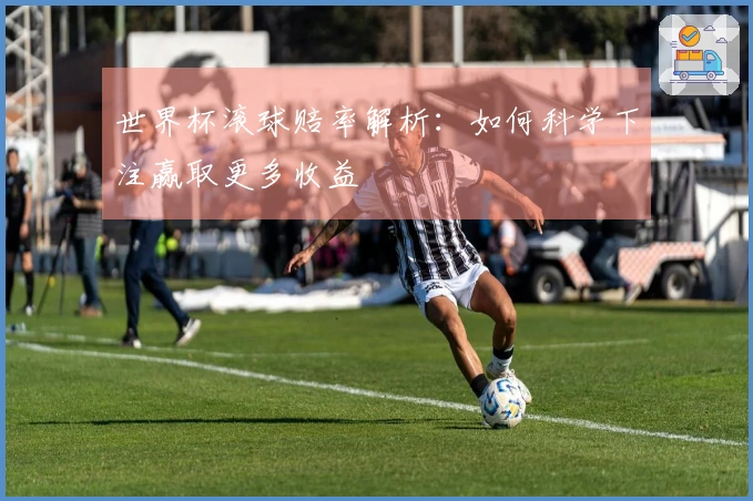 世界杯滚球赔率解析：如何科学下注赢取更多收益