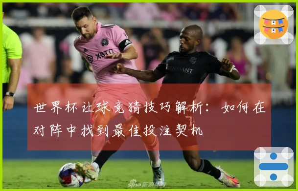 世界杯让球竞猜技巧解析：如何在对阵中找到最佳投注契机