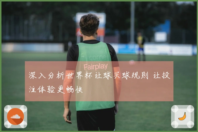 深入分析世界杯让球买球规则 让投注体验更畅快