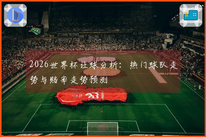 2026世界杯让球分析：热门球队走势与赔率走势预测