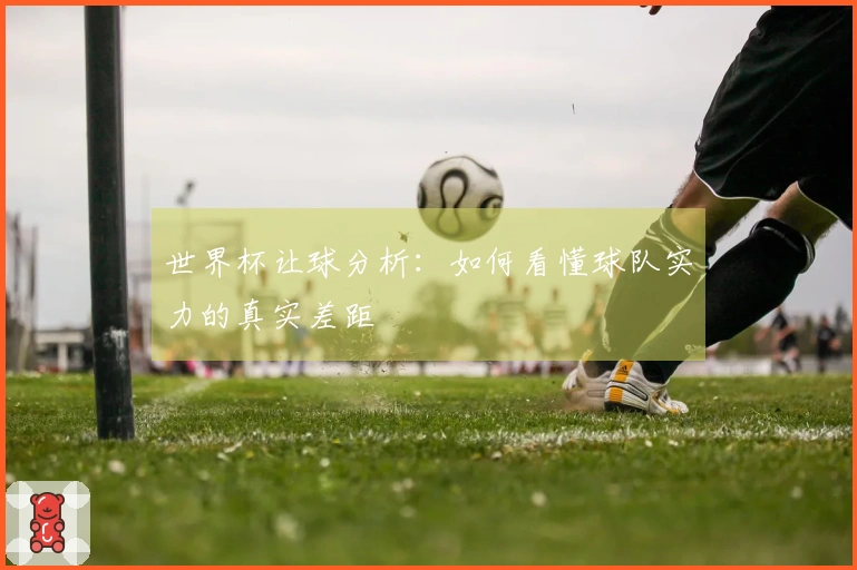 世界杯让球分析：如何看懂球队实力的真实差距