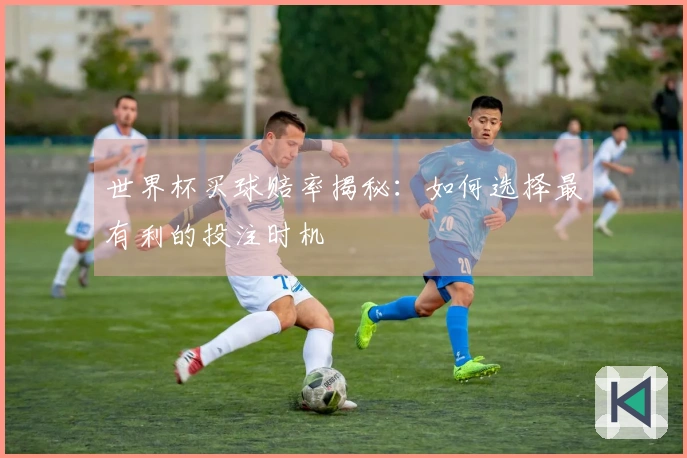 世界杯买球赔率揭秘：如何选择最有利的投注时机