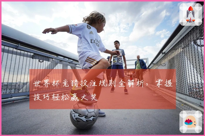 世界杯竞猜投注规则全解析，掌握技巧轻松赢大奖
