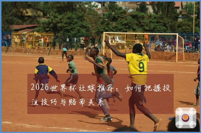 2026世界杯让球推荐，如何把握投注技巧与赔率关系