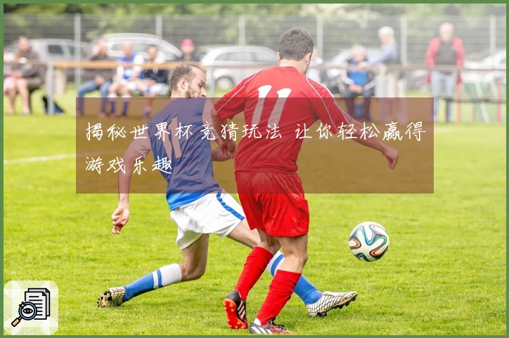 揭秘世界杯竞猜玩法 让你轻松赢得游戏乐趣