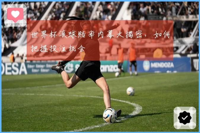世界杯滚球赔率内幕大揭密，如何把握投注机会
