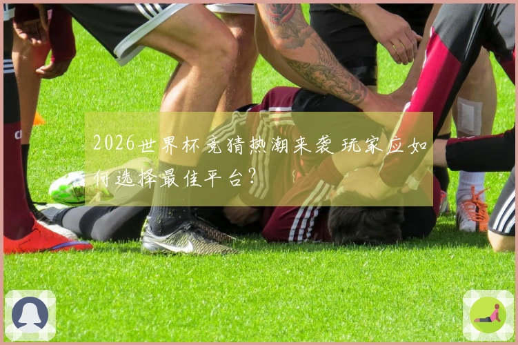 2026世界杯竞猜热潮来袭 玩家应如何选择最佳平台？