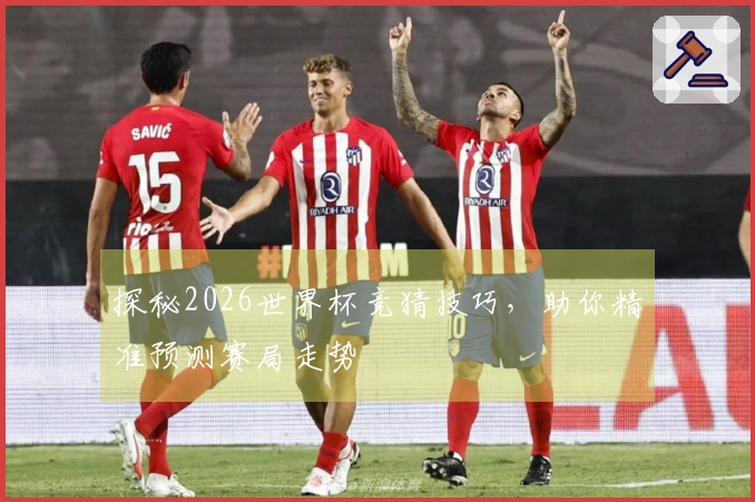 探秘2026世界杯竞猜技巧,助你精准预测赛局走势