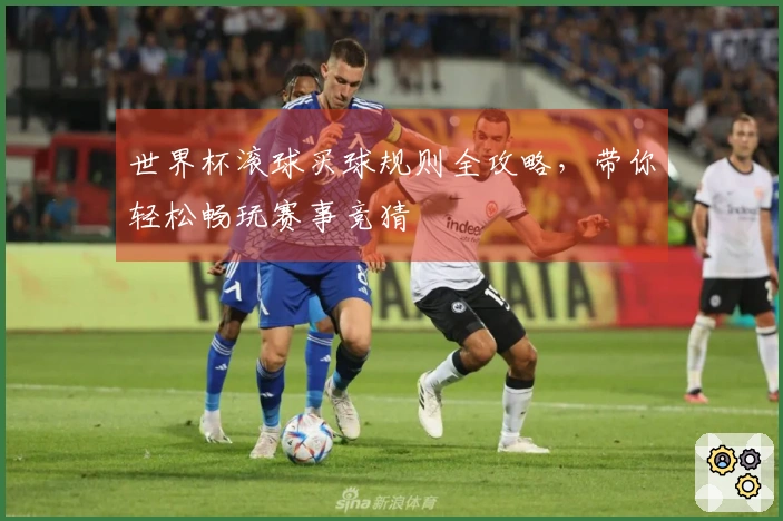 世界杯滚球买球规则全攻略，带你轻松畅玩赛事竞猜