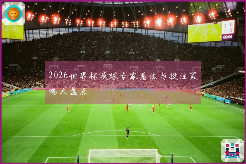 2026世界杯滚球专家看法与投注策略大盘点