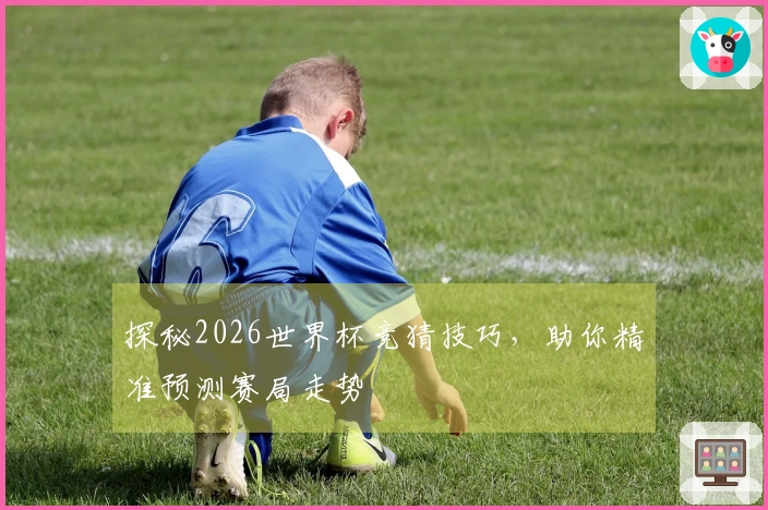 探秘2026世界杯竞猜技巧，助你精准预测赛局走势