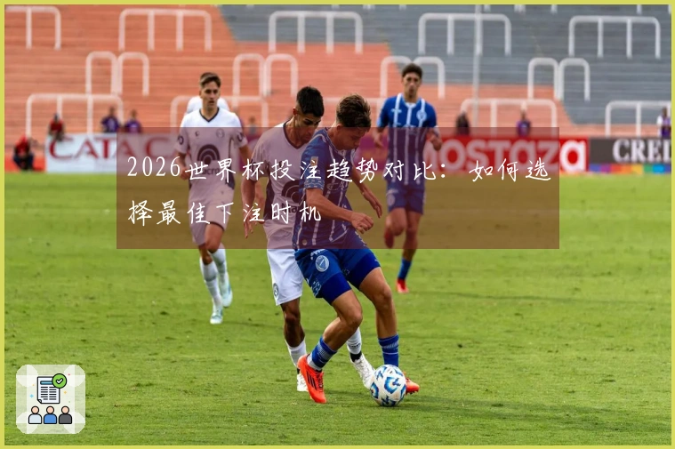 2026世界杯投注趋势对比：如何选择最佳下注时机