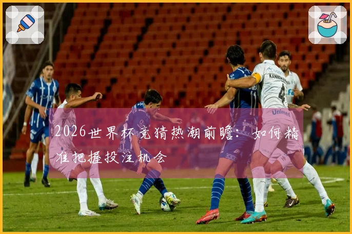 2026世界杯竞猜热潮前瞻：如何精准把握投注机会