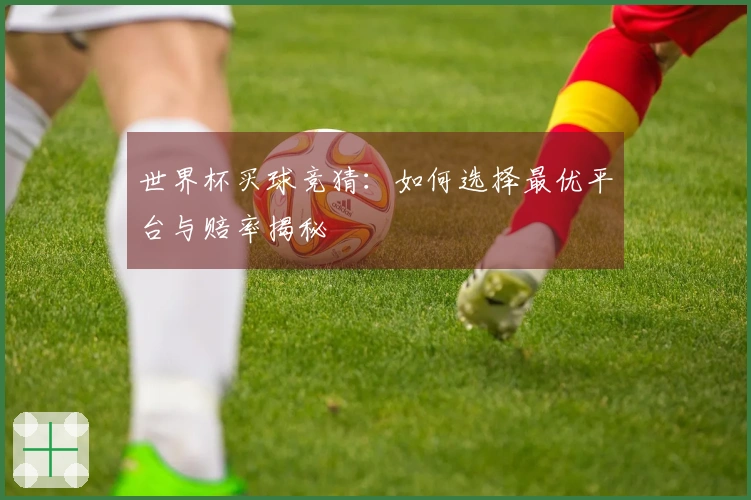 世界杯买球竞猜：如何选择最优平台与赔率揭秘