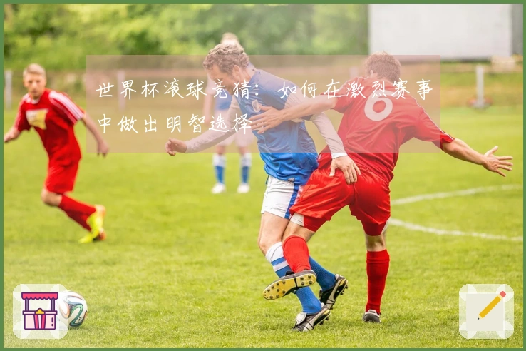 世界杯滚球竞猜：如何在激烈赛事中做出明智选择